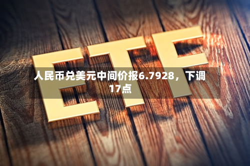 人民币兑美元中间价报6.7928，下调17点-第2张图片