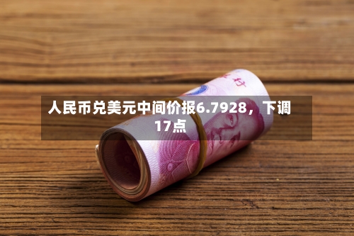 人民币兑美元中间价报6.7928，下调17点