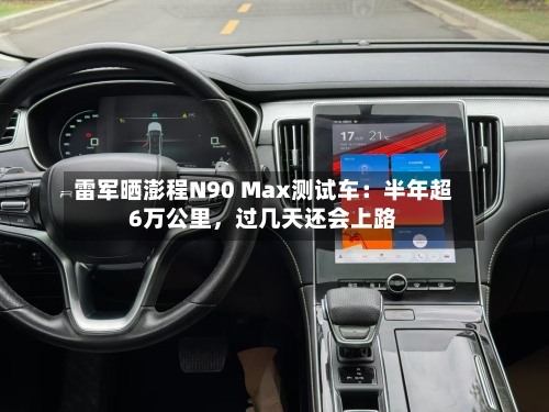 雷军晒澎程N90 Max测试车：半年超6万公里，过几天还会上路