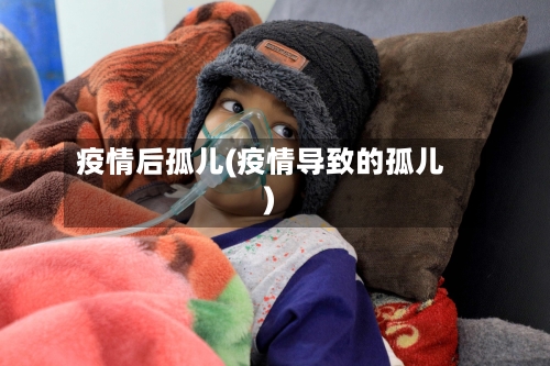 疫情后孤儿(疫情导致的孤儿)