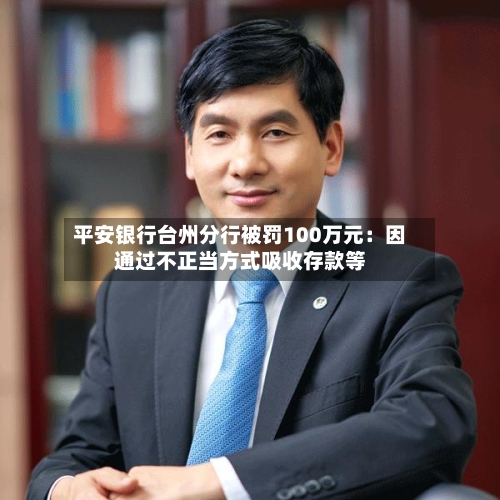 平安银行台州分行被罚100万元：因通过不正当方式吸收存款等