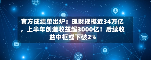官方成绩单出炉：理财规模近34万亿，上半年创造收益超3000亿！后续收益中枢或下破2%-第2张图片