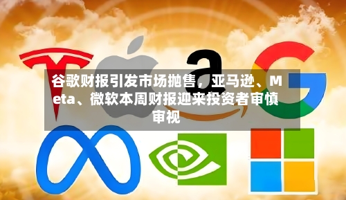 谷歌财报引发市场抛售，亚马逊、Meta、微软本周财报迎来投资者审慎审视-第3张图片