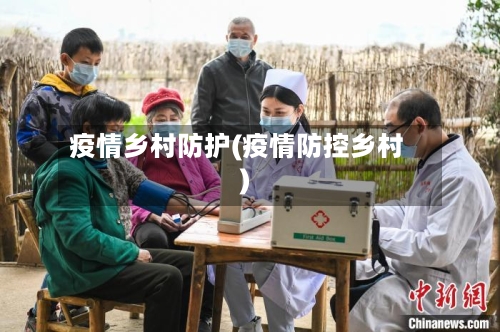 疫情乡村防护(疫情防控乡村)-第3张图片