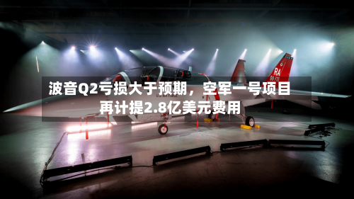 波音Q2亏损大于预期，空军一号项目再计提2.8亿美元费用-第3张图片