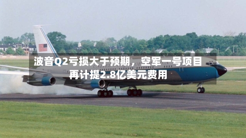 波音Q2亏损大于预期	，空军一号项目再计提2.8亿美元费用-第2张图片