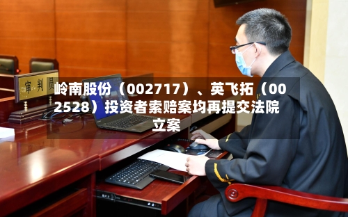 岭南股份（002717）	、英飞拓（002528）投资者索赔案均再提交法院立案-第2张图片