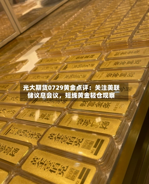 光大期货0729黄金点评：关注美联储议息会议	，短线黄金轻仓观察-第3张图片