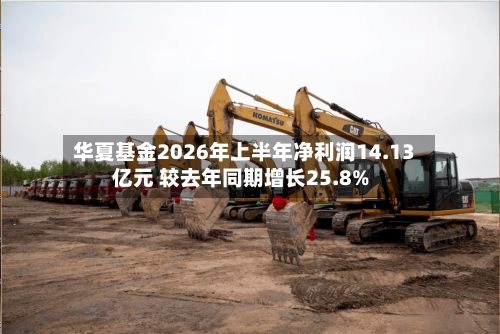 华夏基金2026年上半年净利润14.13亿元 较去年同期增长25.8%