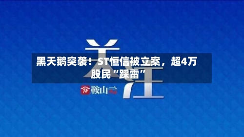 黑天鹅突袭！ST恒信被立案	，超4万股民“踩雷”-第2张图片