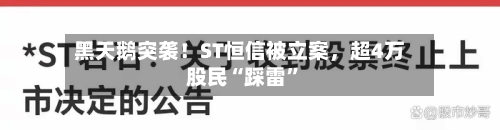 黑天鹅突袭！ST恒信被立案，超4万股民“踩雷	”-第3张图片
