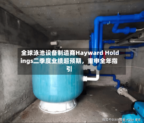 全球泳池设备制造商Hayward Holdings二季度业绩超预期，重申全年指引-第2张图片