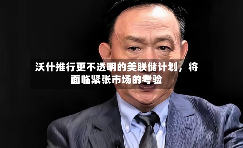 沃什推行更不透明的美联储计划，将面临紧张市场的考验-第2张图片