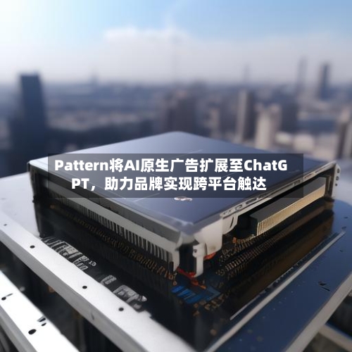Pattern将AI原生广告扩展至ChatGPT	，助力品牌实现跨平台触达-第2张图片