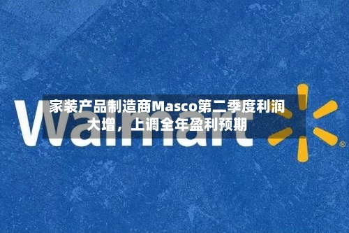 家装产品制造商Masco第二季度利润大增，上调全年盈利预期-第2张图片