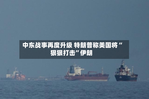 中东战事再度升级 特朗普称美国将“狠狠打击	”伊朗-第2张图片