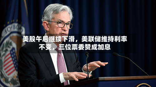 美股午后继续下滑，美联储维持利率不变	，三位票委赞成加息-第3张图片