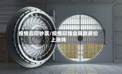 疫情后印钞票/疫情印钱会导致房价上涨吗