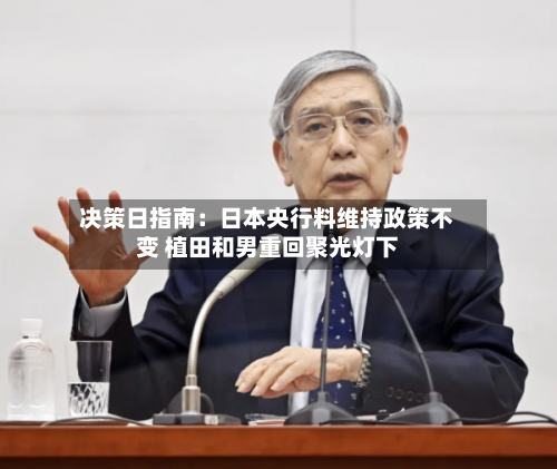 决策日指南:日本央行料维持政策不变 植田和男重回聚光灯下-第2张图片
