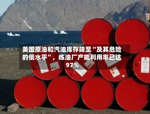 美国原油和汽油库存降至“及其危险的低水平”	，炼油厂产能利用率已达97%-第3张图片