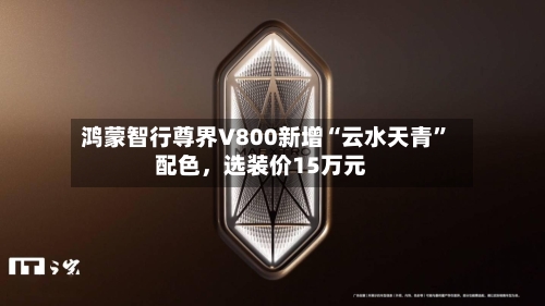 鸿蒙智行尊界V800新增“云水天青	”配色，选装价15万元-第2张图片