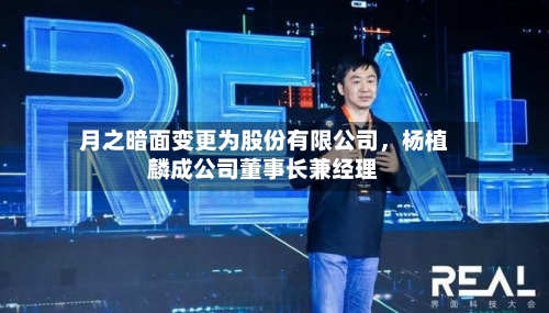 月之暗面变更为股份有限公司	，杨植麟成公司董事长兼经理-第3张图片