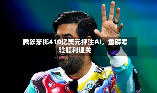微软豪掷410亿美元押注AI，重磅考验顺利通关-第2张图片