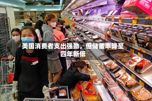 美国消费者支出强劲，但储蓄率降至四年新低-第2张图片