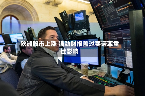 欧洲股市上涨 强劲财报盖过赛诺菲重挫影响-第3张图片