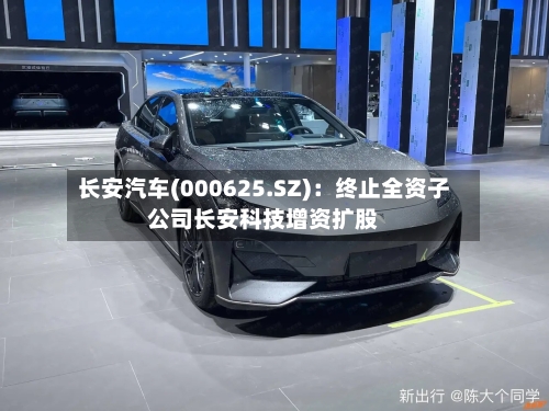 长安汽车(000625.SZ):终止全资子公司长安科技增资扩股-第2张图片