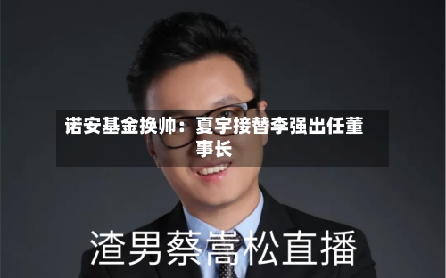 诺安基金换帅：夏宇接替李强出任董事长-第2张图片