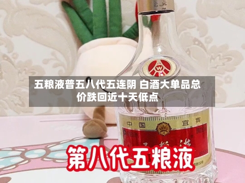 五粮液普五八代五连阴 白酒大单品总价跌回近十天低点-第2张图片