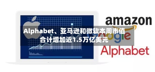 Alphabet、亚马逊和微软本周市值合计增加近1.5万亿美元-第3张图片