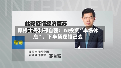 摩根士丹利邢自强：AI投资“半场休息	”，下半场逻辑已变-第2张图片