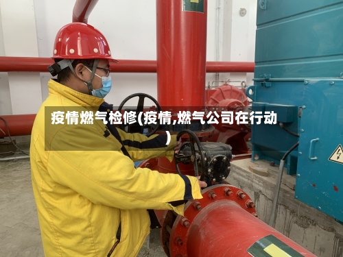 疫情燃气检修(疫情,燃气公司在行动)