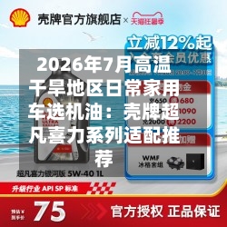 2026年7月高温干旱地区日常家用车选机油：壳牌超凡喜力系列适配推荐