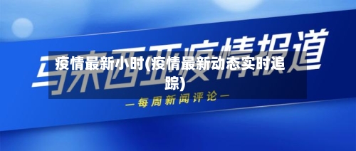 疫情最新小时(疫情最新动态实时追踪)-第2张图片