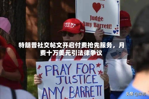 特朗普社交帖文开启付费抢先服务，月费十万美元引法律争议-第3张图片