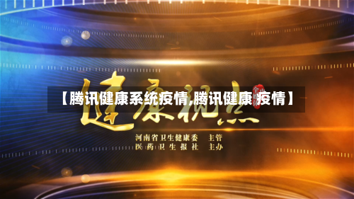 【腾讯健康系统疫情,腾讯健康 疫情】-第2张图片
