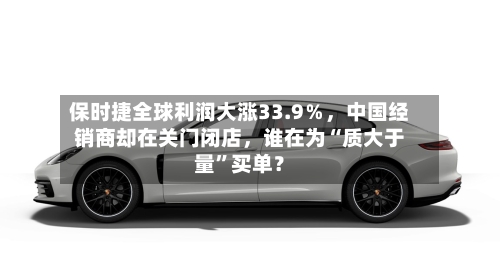 保时捷全球利润大涨33.9％，中国经销商却在关门闭店	，谁在为“质大于量”买单？-第2张图片