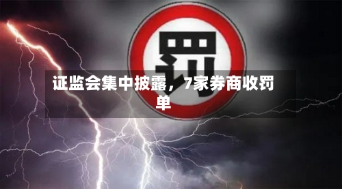 证监会集中披露	，7家券商收罚单-第2张图片