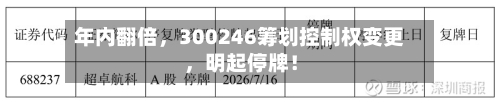 年内翻倍，300246筹划控制权变更	，明起停牌！-第2张图片