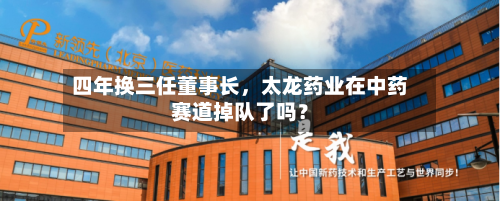 四年换三任董事长	，太龙药业在中药赛道掉队了吗？-第3张图片