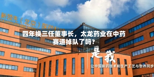 四年换三任董事长，太龙药业在中药赛道掉队了吗？-第2张图片