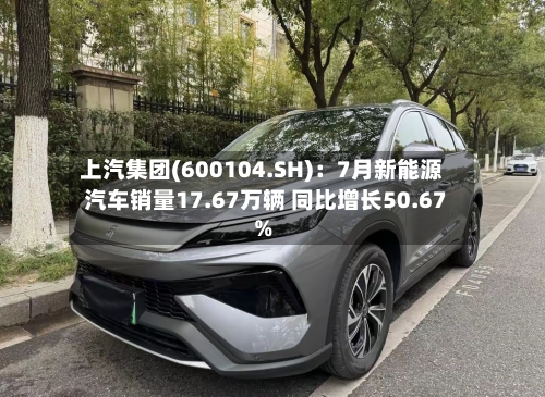 上汽集团(600104.SH)：7月新能源汽车销量17.67万辆 同比增长50.67%-第2张图片