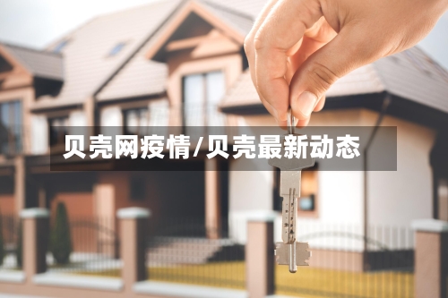 贝壳网疫情/贝壳最新动态-第2张图片