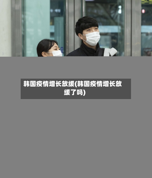 韩国疫情增长放缓(韩国疫情增长放缓了吗)-第3张图片
