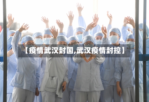 【疫情武汉封国,武汉疫情封控】