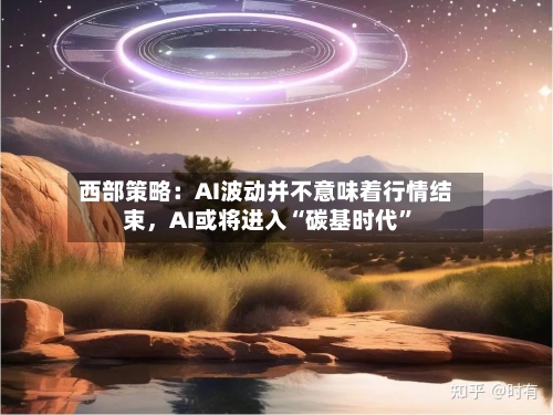 西部策略：AI波动并不意味着行情结束，AI或将进入“碳基时代	”-第3张图片