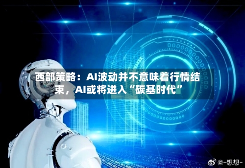 西部策略：AI波动并不意味着行情结束，AI或将进入“碳基时代”-第2张图片